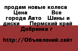 продам новые колеса › Цена ­ 11 000 - Все города Авто » Шины и диски   . Пермский край,Добрянка г.